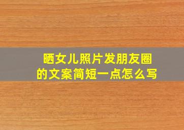 晒女儿照片发朋友圈的文案简短一点怎么写