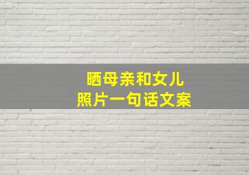 晒母亲和女儿照片一句话文案