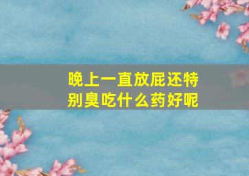 晚上一直放屁还特别臭吃什么药好呢