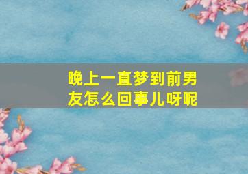 晚上一直梦到前男友怎么回事儿呀呢