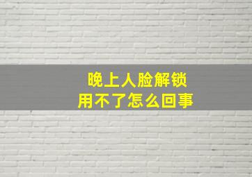 晚上人脸解锁用不了怎么回事