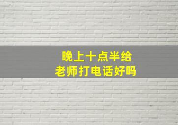 晚上十点半给老师打电话好吗