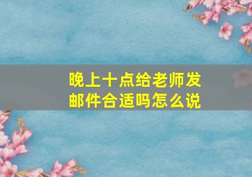 晚上十点给老师发邮件合适吗怎么说