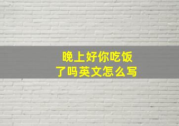 晚上好你吃饭了吗英文怎么写