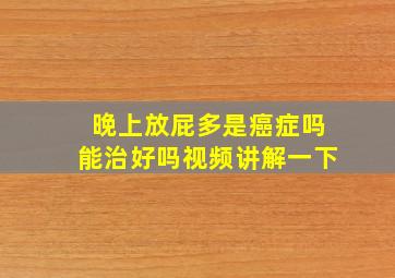 晚上放屁多是癌症吗能治好吗视频讲解一下