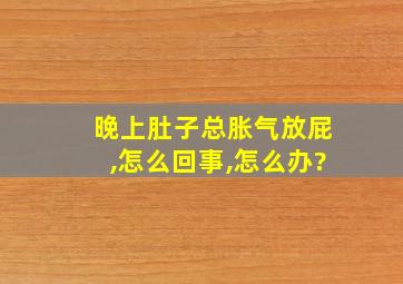 晚上肚子总胀气放屁,怎么回事,怎么办?