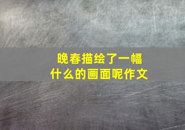 晚春描绘了一幅什么的画面呢作文