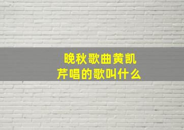 晚秋歌曲黄凯芹唱的歌叫什么