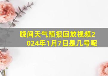 晚间天气预报回放视频2024年1月7日是几号呢