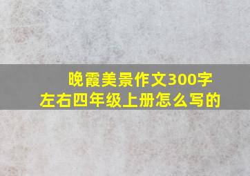 晚霞美景作文300字左右四年级上册怎么写的