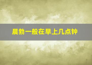 晨勃一般在早上几点钟