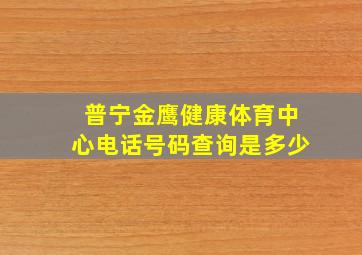 普宁金鹰健康体育中心电话号码查询是多少