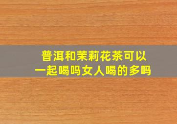 普洱和茉莉花茶可以一起喝吗女人喝的多吗