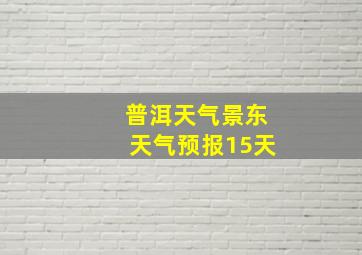 普洱天气景东天气预报15天