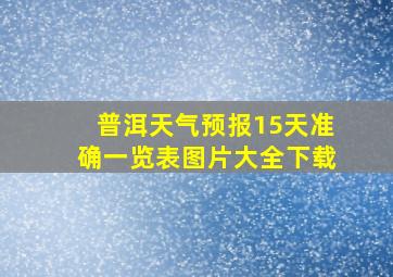 普洱天气预报15天准确一览表图片大全下载