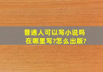 普通人可以写小说吗在哪里写?怎么出版?