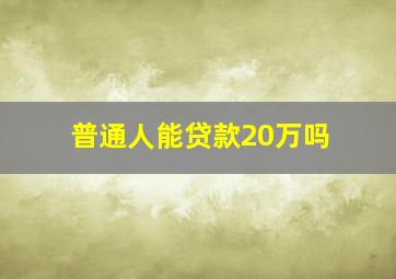 普通人能贷款20万吗