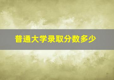 普通大学录取分数多少