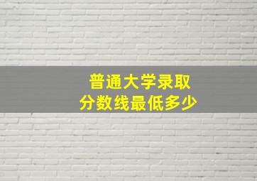 普通大学录取分数线最低多少