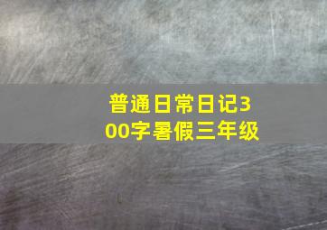 普通日常日记300字暑假三年级