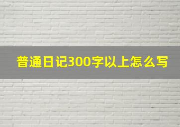 普通日记300字以上怎么写