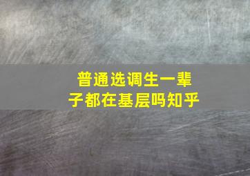 普通选调生一辈子都在基层吗知乎