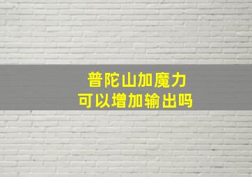 普陀山加魔力可以增加输出吗