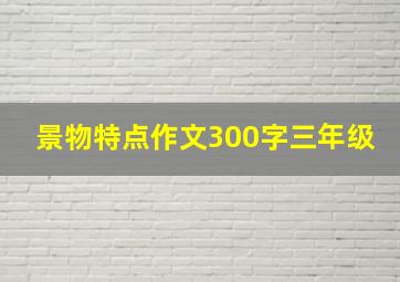 景物特点作文300字三年级