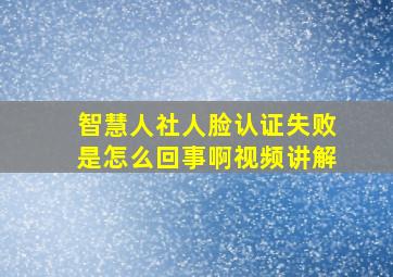 智慧人社人脸认证失败是怎么回事啊视频讲解