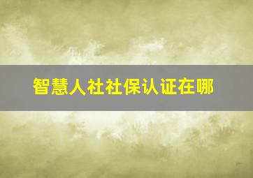 智慧人社社保认证在哪