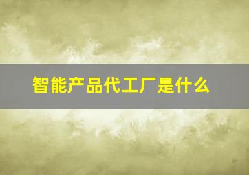 智能产品代工厂是什么