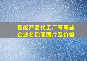 智能产品代工厂有哪些企业名称呢图片及价格