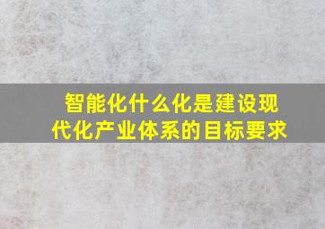 智能化什么化是建设现代化产业体系的目标要求