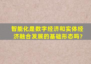 智能化是数字经济和实体经济融合发展的基础形态吗?