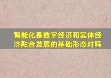 智能化是数字经济和实体经济融合发展的基础形态对吗