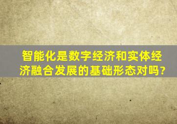 智能化是数字经济和实体经济融合发展的基础形态对吗?