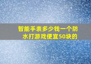 智能手表多少钱一个防水打游戏便宜50块的