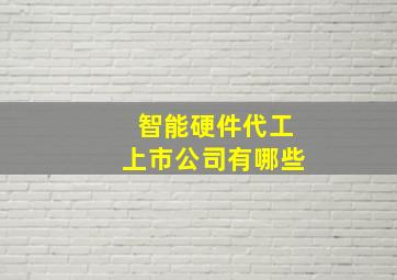 智能硬件代工上市公司有哪些