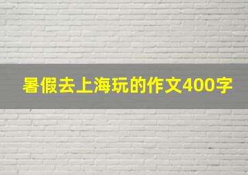 暑假去上海玩的作文400字