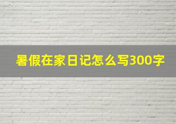 暑假在家日记怎么写300字