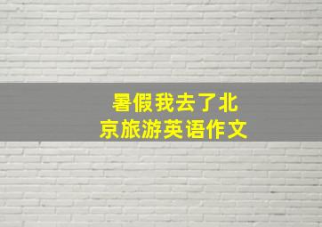 暑假我去了北京旅游英语作文