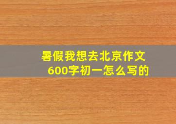 暑假我想去北京作文600字初一怎么写的