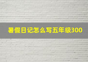 暑假日记怎么写五年级300