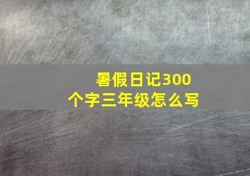 暑假日记300个字三年级怎么写