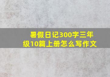 暑假日记300字三年级10篇上册怎么写作文