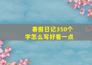 暑假日记350个字怎么写好看一点