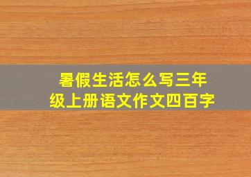 暑假生活怎么写三年级上册语文作文四百字