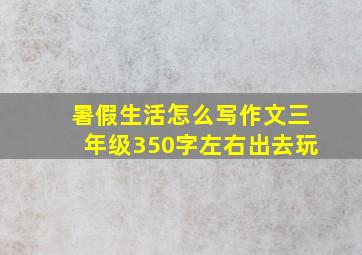 暑假生活怎么写作文三年级350字左右出去玩