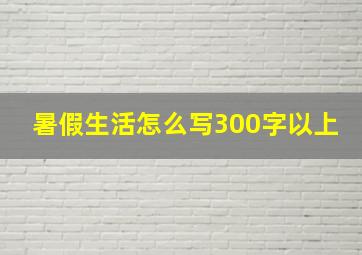 暑假生活怎么写300字以上