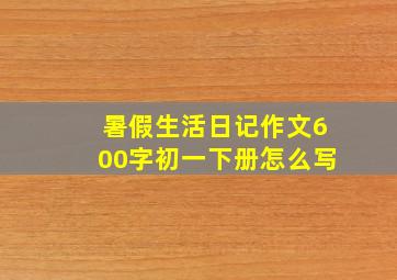 暑假生活日记作文600字初一下册怎么写